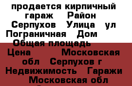 продается кирпичный гараж. › Район ­ Серпухов › Улица ­ ул.Пограничная › Дом ­ 23 › Общая площадь ­ 23 › Цена ­ 200 - Московская обл., Серпухов г. Недвижимость » Гаражи   . Московская обл.,Серпухов г.